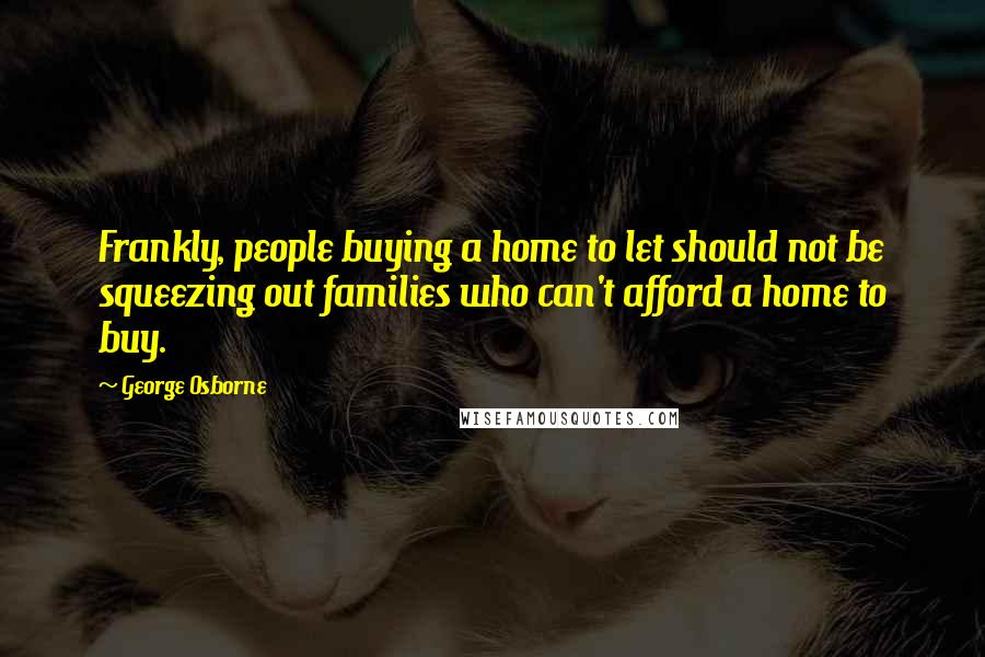 George Osborne Quotes: Frankly, people buying a home to let should not be squeezing out families who can't afford a home to buy.