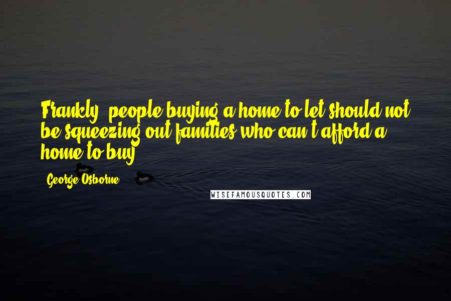 George Osborne Quotes: Frankly, people buying a home to let should not be squeezing out families who can't afford a home to buy.