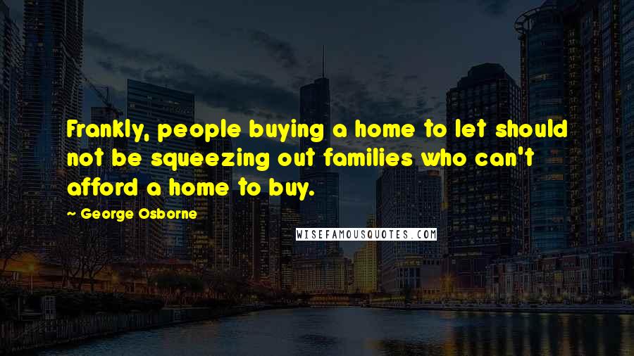 George Osborne Quotes: Frankly, people buying a home to let should not be squeezing out families who can't afford a home to buy.