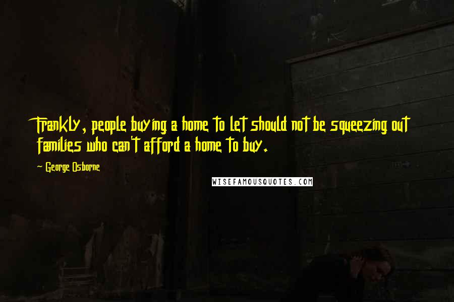 George Osborne Quotes: Frankly, people buying a home to let should not be squeezing out families who can't afford a home to buy.