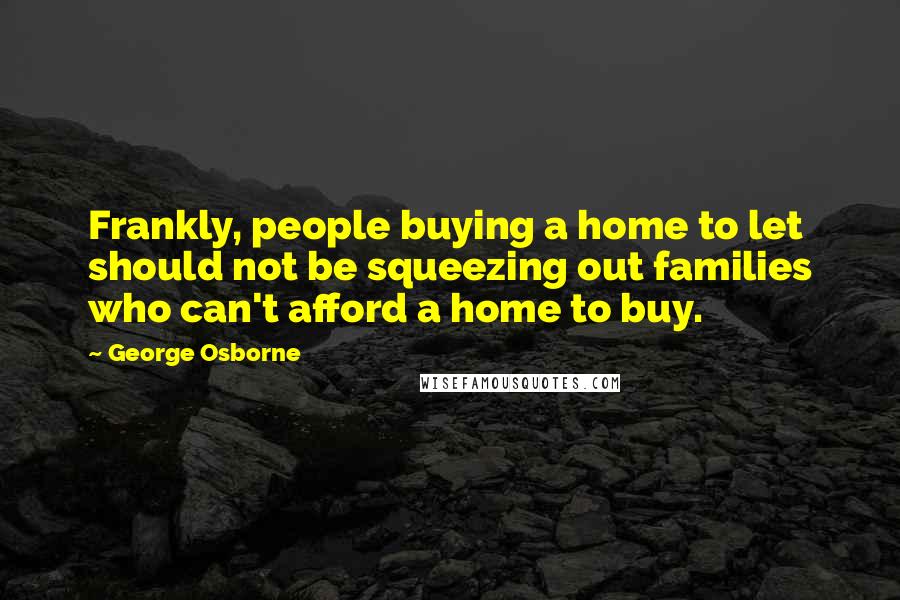 George Osborne Quotes: Frankly, people buying a home to let should not be squeezing out families who can't afford a home to buy.