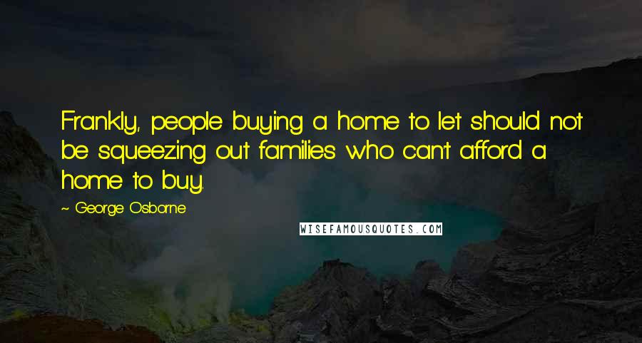 George Osborne Quotes: Frankly, people buying a home to let should not be squeezing out families who can't afford a home to buy.