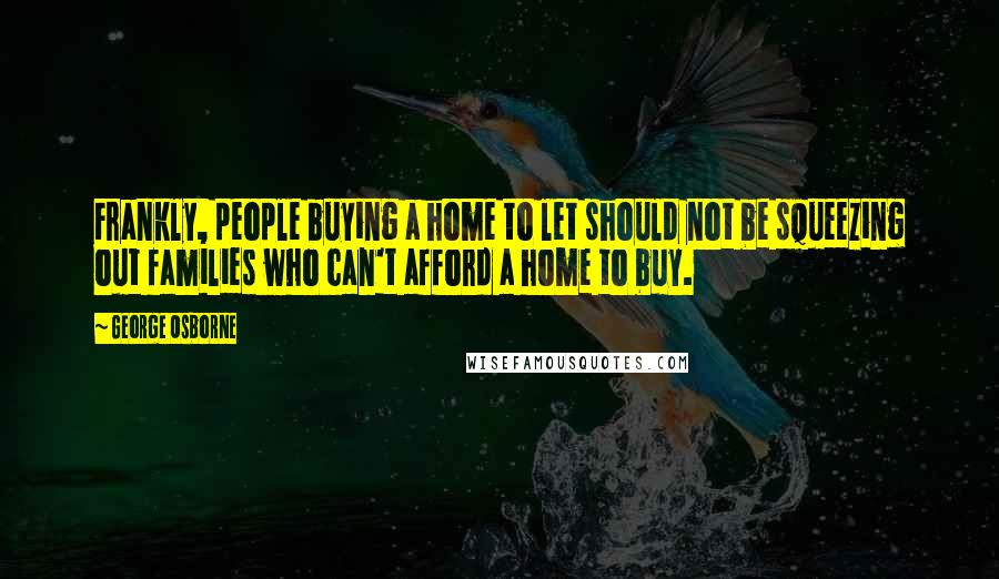 George Osborne Quotes: Frankly, people buying a home to let should not be squeezing out families who can't afford a home to buy.