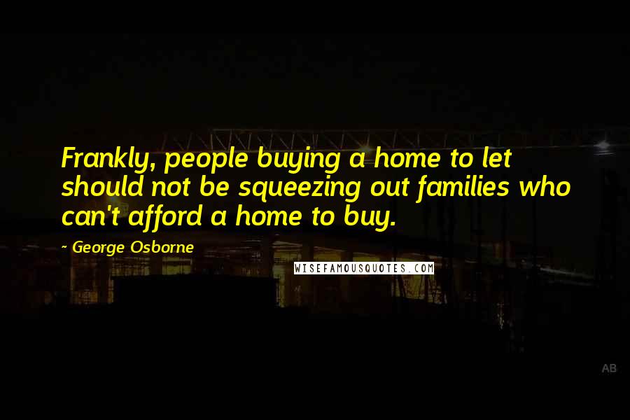 George Osborne Quotes: Frankly, people buying a home to let should not be squeezing out families who can't afford a home to buy.