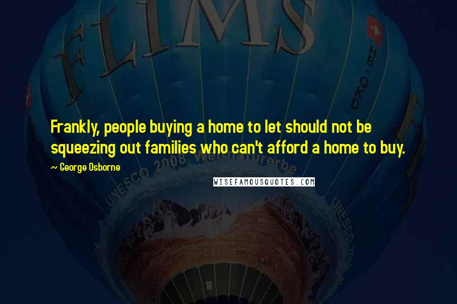 George Osborne Quotes: Frankly, people buying a home to let should not be squeezing out families who can't afford a home to buy.