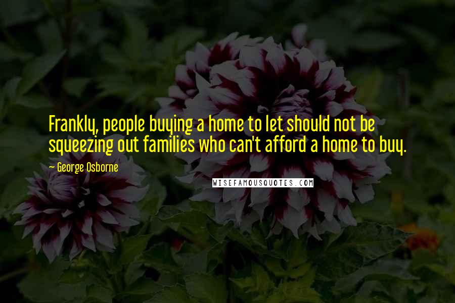 George Osborne Quotes: Frankly, people buying a home to let should not be squeezing out families who can't afford a home to buy.