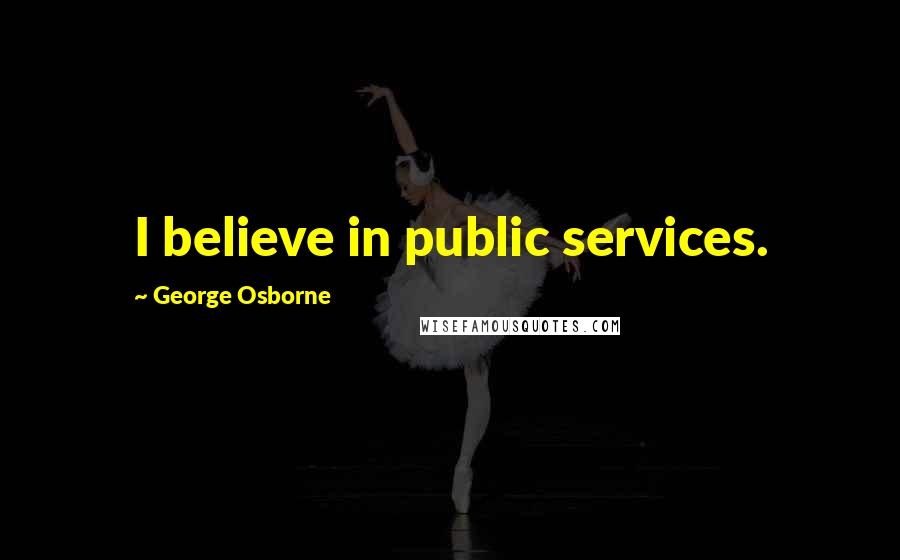 George Osborne Quotes: I believe in public services.