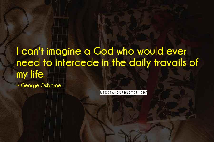 George Osborne Quotes: I can't imagine a God who would ever need to intercede in the daily travails of my life.