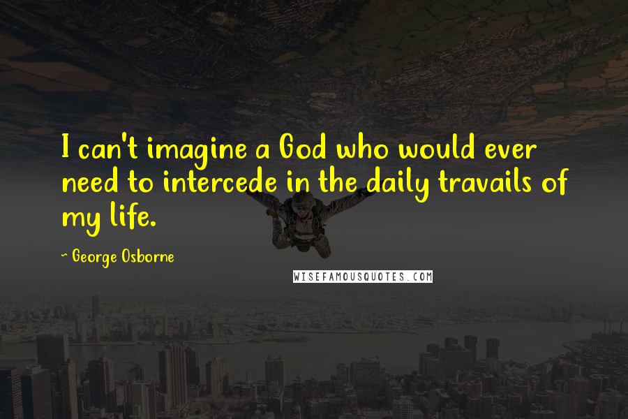 George Osborne Quotes: I can't imagine a God who would ever need to intercede in the daily travails of my life.