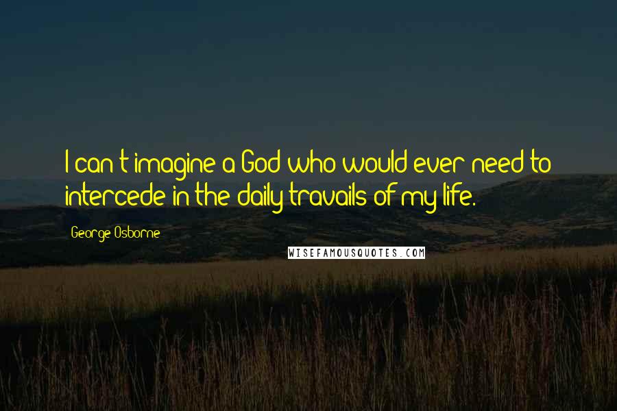 George Osborne Quotes: I can't imagine a God who would ever need to intercede in the daily travails of my life.