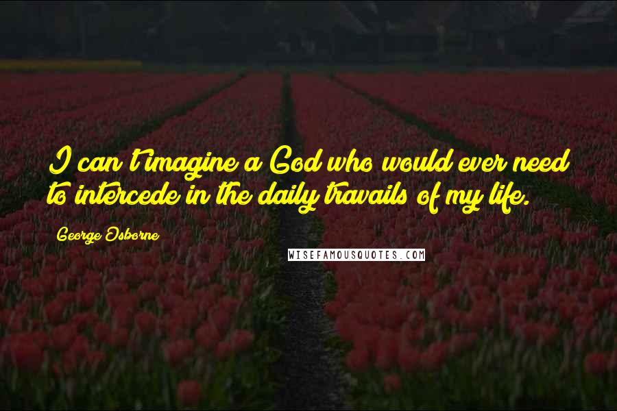 George Osborne Quotes: I can't imagine a God who would ever need to intercede in the daily travails of my life.