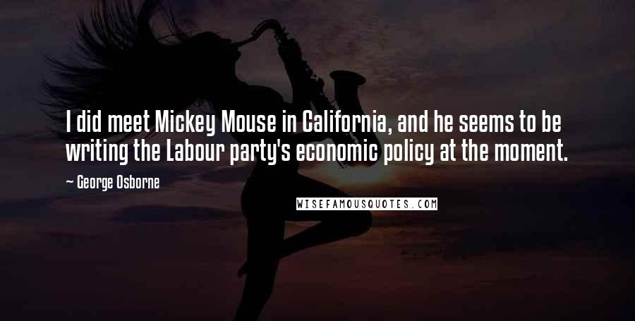 George Osborne Quotes: I did meet Mickey Mouse in California, and he seems to be writing the Labour party's economic policy at the moment.