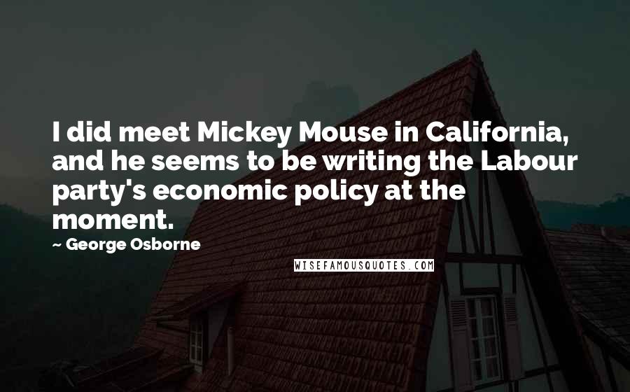 George Osborne Quotes: I did meet Mickey Mouse in California, and he seems to be writing the Labour party's economic policy at the moment.