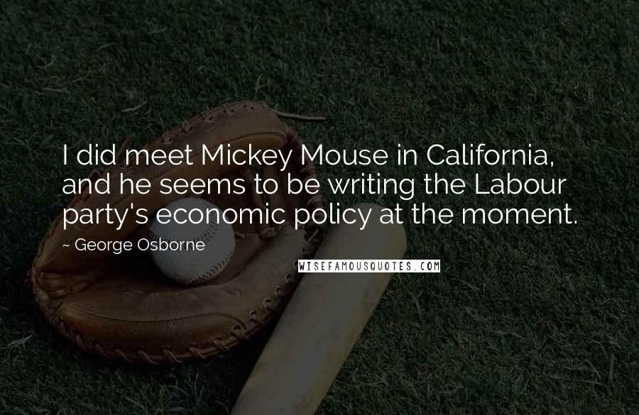 George Osborne Quotes: I did meet Mickey Mouse in California, and he seems to be writing the Labour party's economic policy at the moment.
