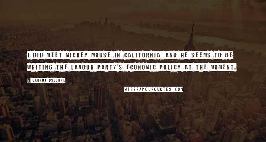 George Osborne Quotes: I did meet Mickey Mouse in California, and he seems to be writing the Labour party's economic policy at the moment.