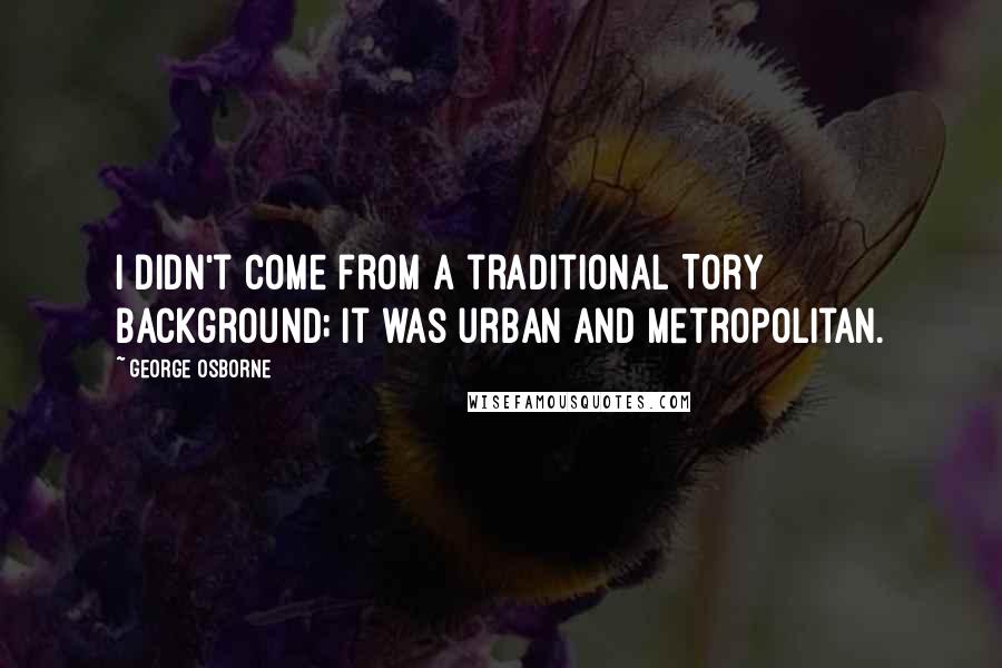 George Osborne Quotes: I didn't come from a traditional Tory background; it was urban and metropolitan.