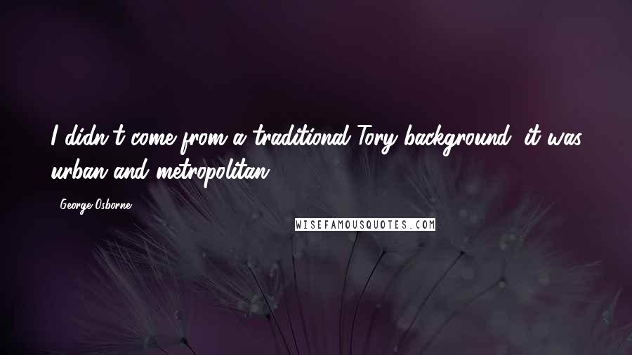 George Osborne Quotes: I didn't come from a traditional Tory background; it was urban and metropolitan.