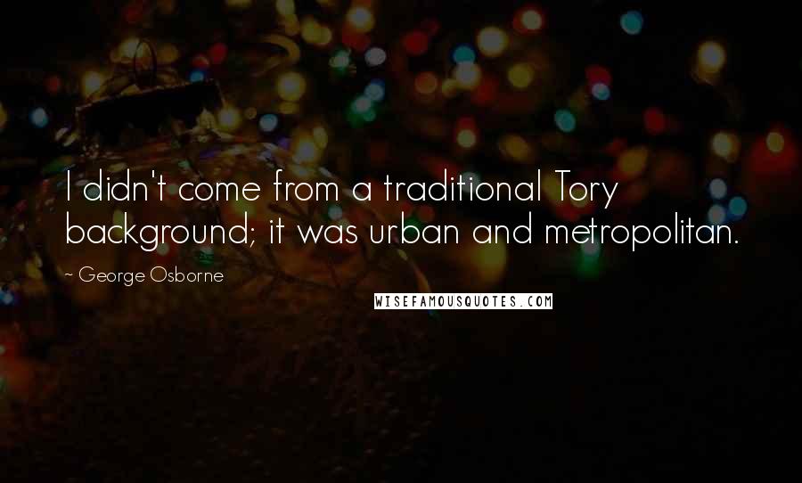 George Osborne Quotes: I didn't come from a traditional Tory background; it was urban and metropolitan.