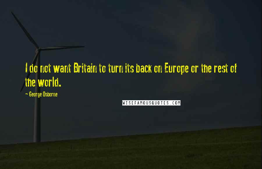 George Osborne Quotes: I do not want Britain to turn its back on Europe or the rest of the world.