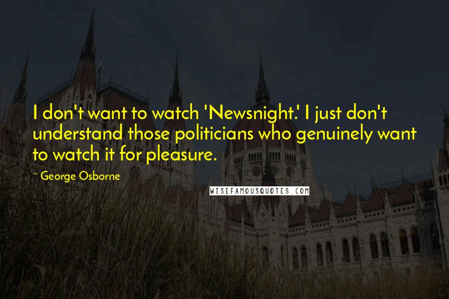 George Osborne Quotes: I don't want to watch 'Newsnight.' I just don't understand those politicians who genuinely want to watch it for pleasure.