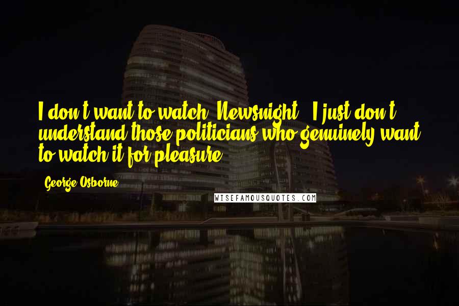George Osborne Quotes: I don't want to watch 'Newsnight.' I just don't understand those politicians who genuinely want to watch it for pleasure.