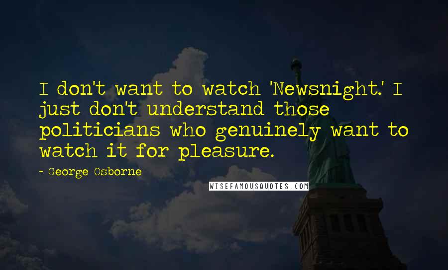 George Osborne Quotes: I don't want to watch 'Newsnight.' I just don't understand those politicians who genuinely want to watch it for pleasure.