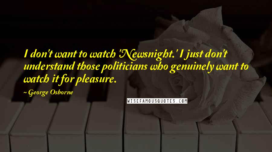 George Osborne Quotes: I don't want to watch 'Newsnight.' I just don't understand those politicians who genuinely want to watch it for pleasure.