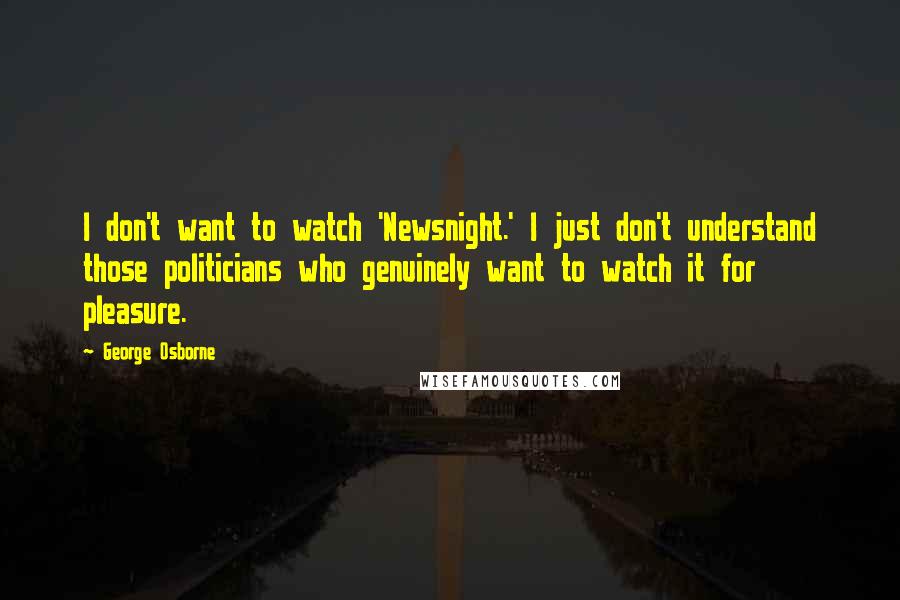 George Osborne Quotes: I don't want to watch 'Newsnight.' I just don't understand those politicians who genuinely want to watch it for pleasure.