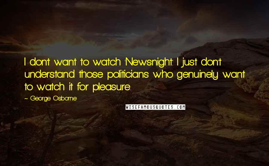 George Osborne Quotes: I don't want to watch 'Newsnight.' I just don't understand those politicians who genuinely want to watch it for pleasure.