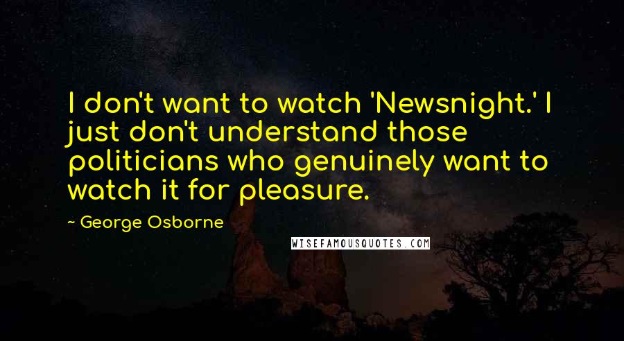 George Osborne Quotes: I don't want to watch 'Newsnight.' I just don't understand those politicians who genuinely want to watch it for pleasure.