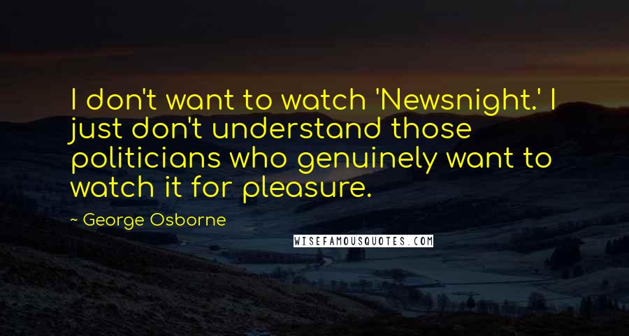 George Osborne Quotes: I don't want to watch 'Newsnight.' I just don't understand those politicians who genuinely want to watch it for pleasure.