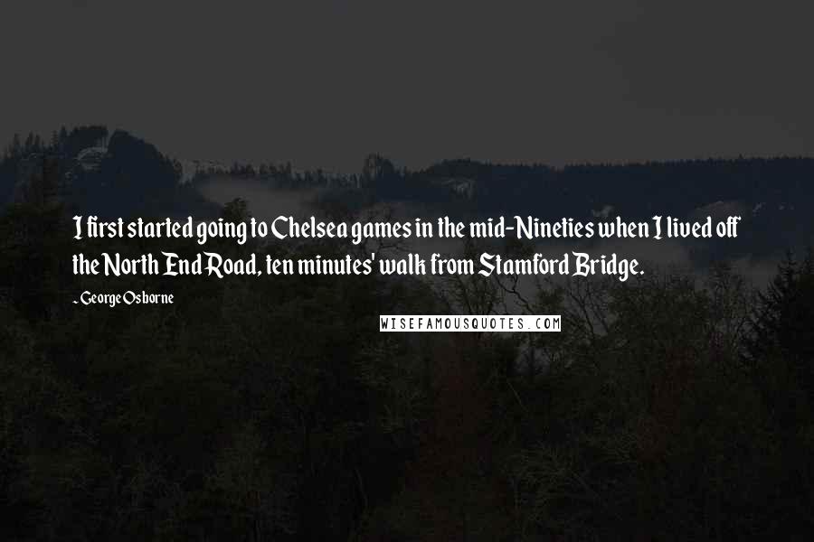 George Osborne Quotes: I first started going to Chelsea games in the mid-Nineties when I lived off the North End Road, ten minutes' walk from Stamford Bridge.