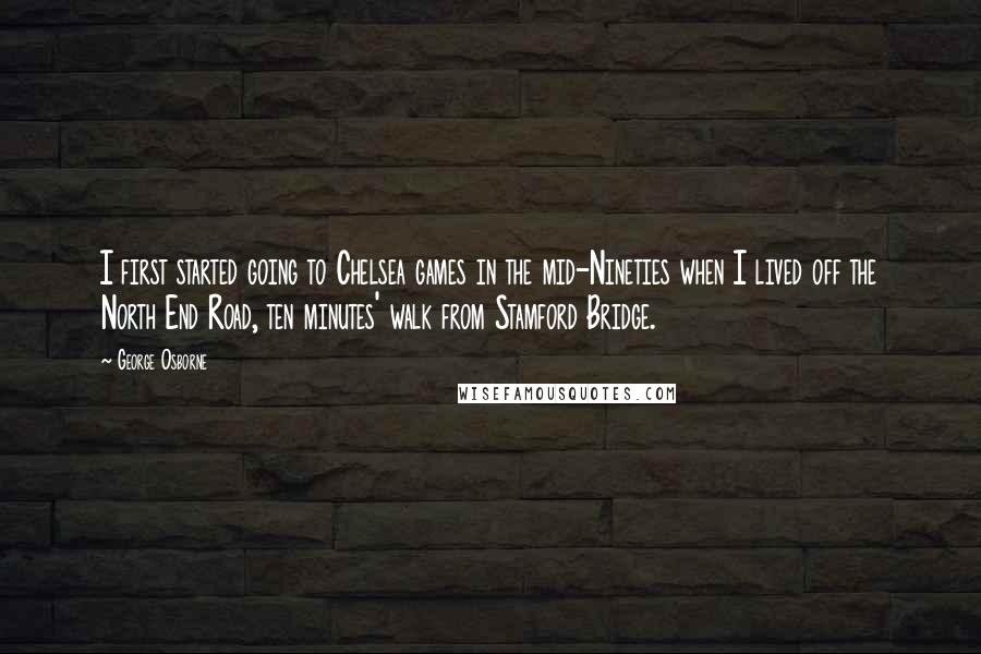 George Osborne Quotes: I first started going to Chelsea games in the mid-Nineties when I lived off the North End Road, ten minutes' walk from Stamford Bridge.