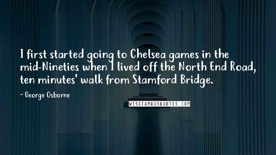 George Osborne Quotes: I first started going to Chelsea games in the mid-Nineties when I lived off the North End Road, ten minutes' walk from Stamford Bridge.