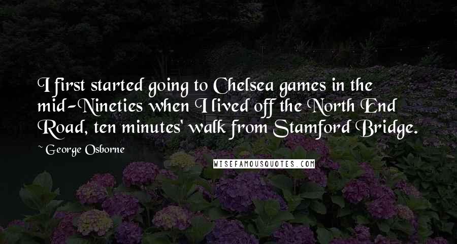 George Osborne Quotes: I first started going to Chelsea games in the mid-Nineties when I lived off the North End Road, ten minutes' walk from Stamford Bridge.