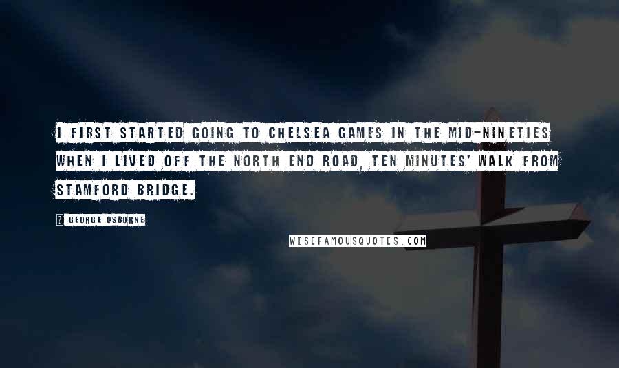 George Osborne Quotes: I first started going to Chelsea games in the mid-Nineties when I lived off the North End Road, ten minutes' walk from Stamford Bridge.