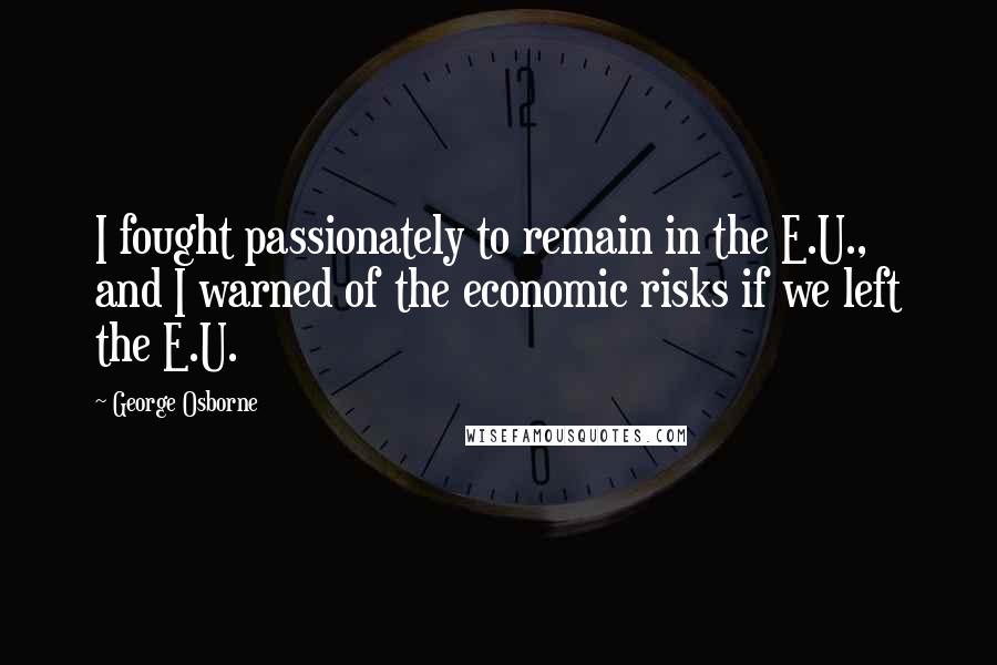 George Osborne Quotes: I fought passionately to remain in the E.U., and I warned of the economic risks if we left the E.U.