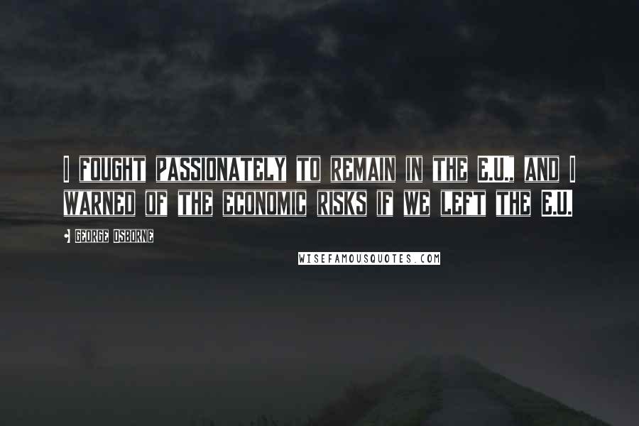 George Osborne Quotes: I fought passionately to remain in the E.U., and I warned of the economic risks if we left the E.U.