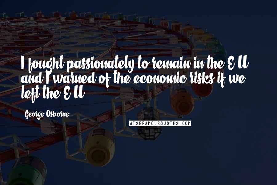 George Osborne Quotes: I fought passionately to remain in the E.U., and I warned of the economic risks if we left the E.U.