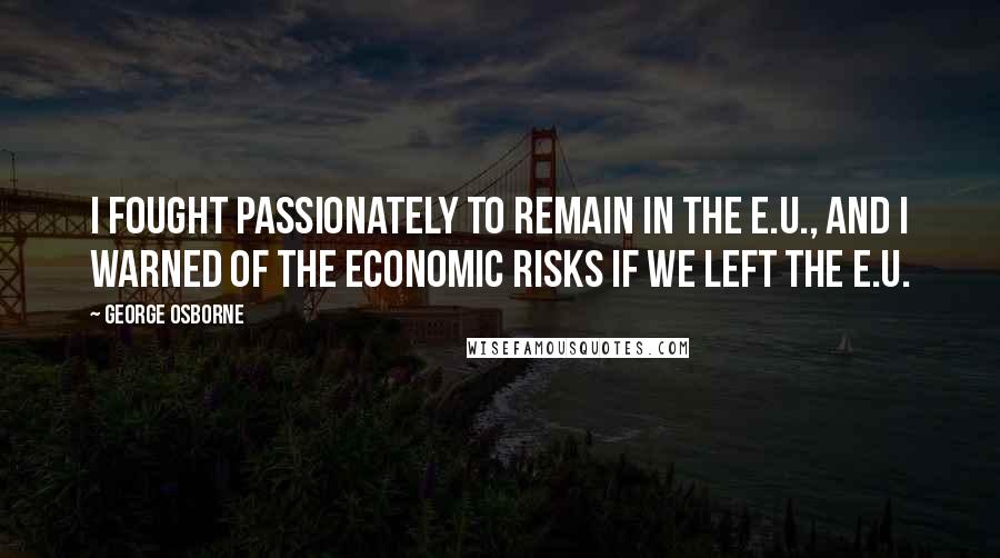 George Osborne Quotes: I fought passionately to remain in the E.U., and I warned of the economic risks if we left the E.U.