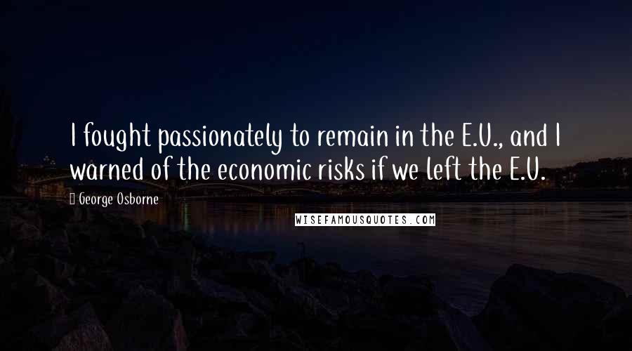 George Osborne Quotes: I fought passionately to remain in the E.U., and I warned of the economic risks if we left the E.U.