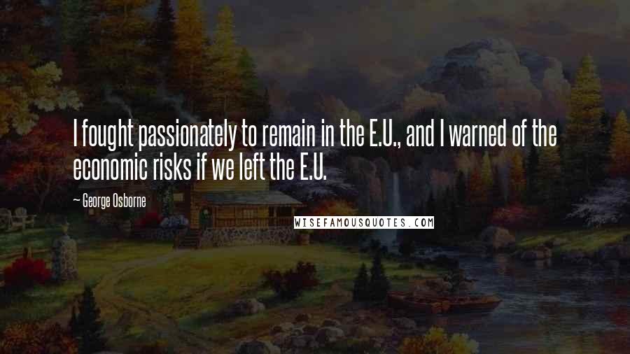 George Osborne Quotes: I fought passionately to remain in the E.U., and I warned of the economic risks if we left the E.U.