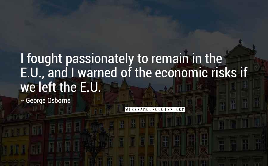George Osborne Quotes: I fought passionately to remain in the E.U., and I warned of the economic risks if we left the E.U.
