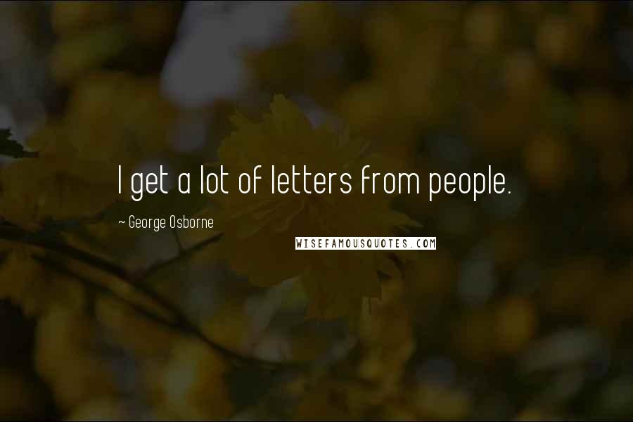 George Osborne Quotes: I get a lot of letters from people.