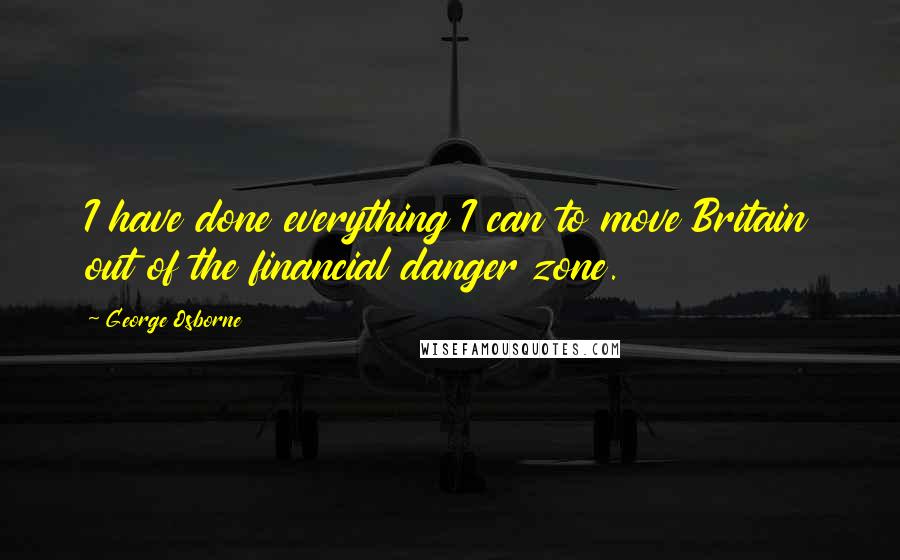 George Osborne Quotes: I have done everything I can to move Britain out of the financial danger zone.