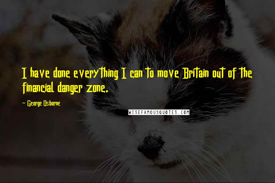 George Osborne Quotes: I have done everything I can to move Britain out of the financial danger zone.