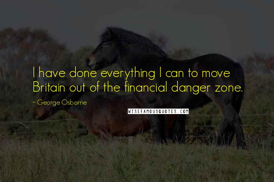 George Osborne Quotes: I have done everything I can to move Britain out of the financial danger zone.