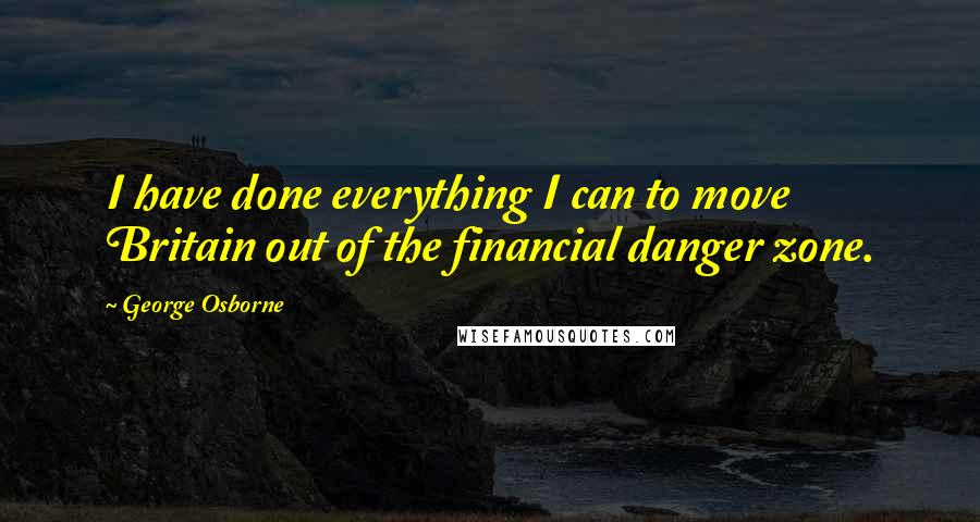 George Osborne Quotes: I have done everything I can to move Britain out of the financial danger zone.