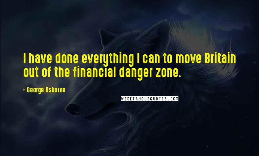 George Osborne Quotes: I have done everything I can to move Britain out of the financial danger zone.