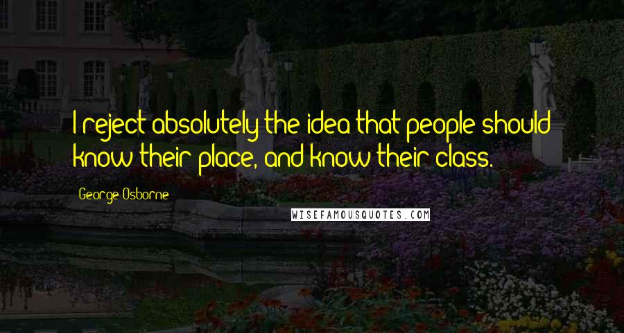 George Osborne Quotes: I reject absolutely the idea that people should know their place, and know their class.